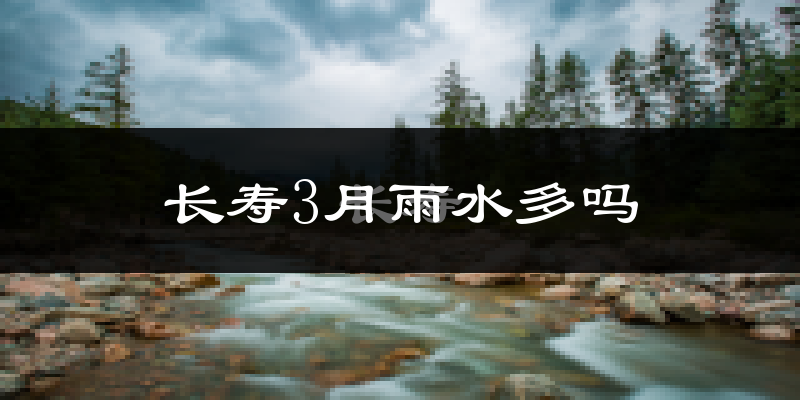 长寿3月雨水多吗?