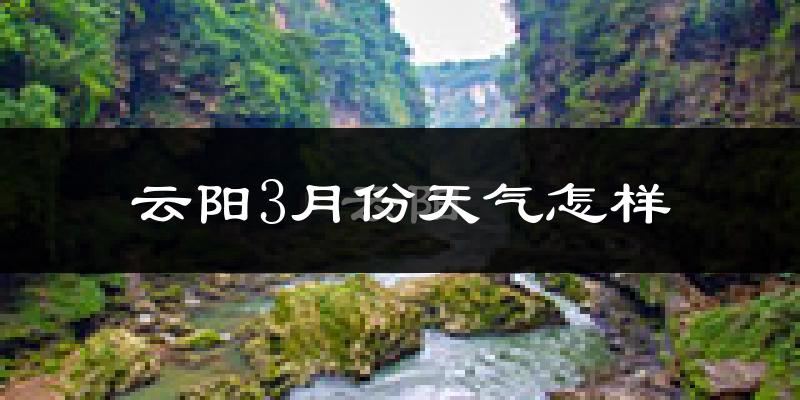 云阳县3月份天气如何?冷热情况怎么样?