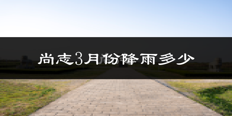 尚志3月份降雨多少?