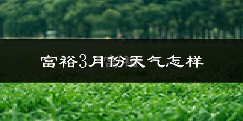 富裕县3月份天气如何?很冷吗?
