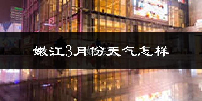 嫩江县3月份天气如何?很冷吗?