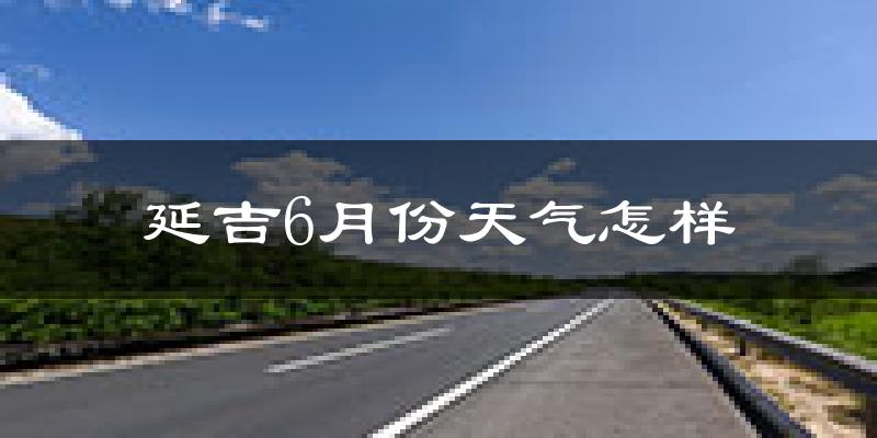 延吉6月份天气如何?很热吗?
