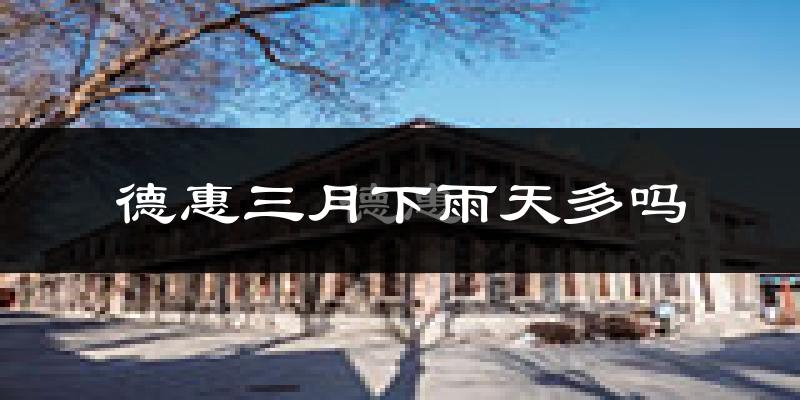 德惠三月下雨天多吗?德惠3月份降雨量多少?