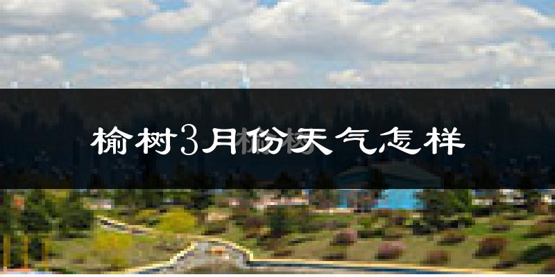 榆树市3月份天气如何?很冷吗?