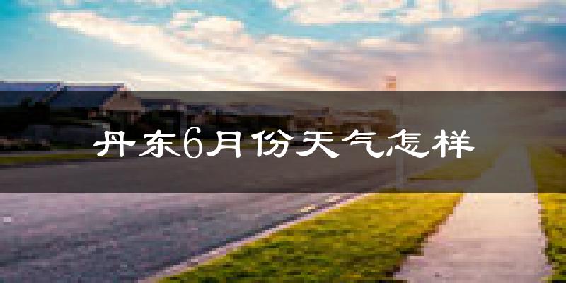 丹东6月份天气如何?很热吗?