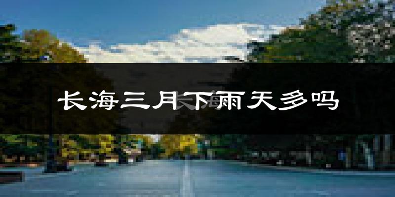 长海三月下雨天多吗?长海3月份降雨量多少?