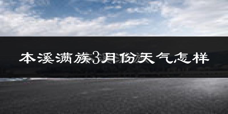 本溪满族自治县3月份天气如何?还冷吗?
