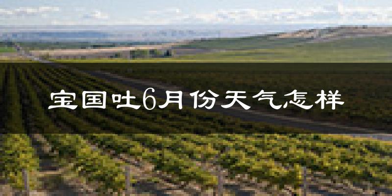 宝国吐乡6月份天气如何?很热吗?
