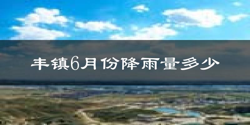 丰镇6月份降雨量多少?丰镇六月下雨多吗?