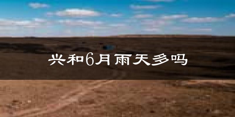 兴和6月雨天多吗?