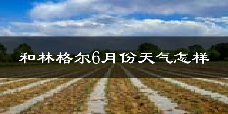 和林格尔县6月份天气如何?很热吗?
