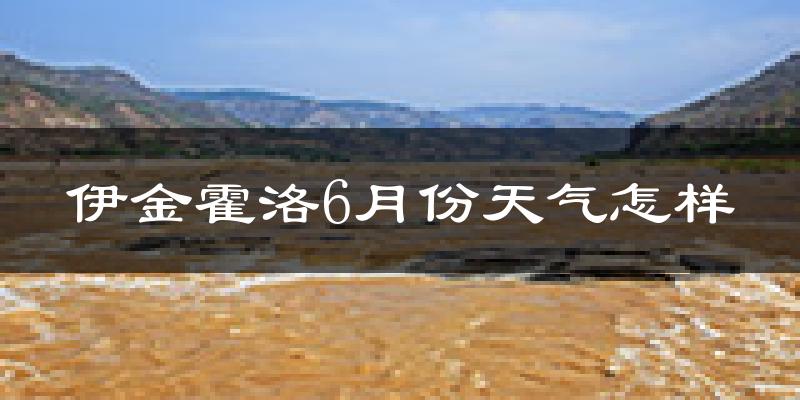 伊金霍洛旗6月份天气如何?很热吗?