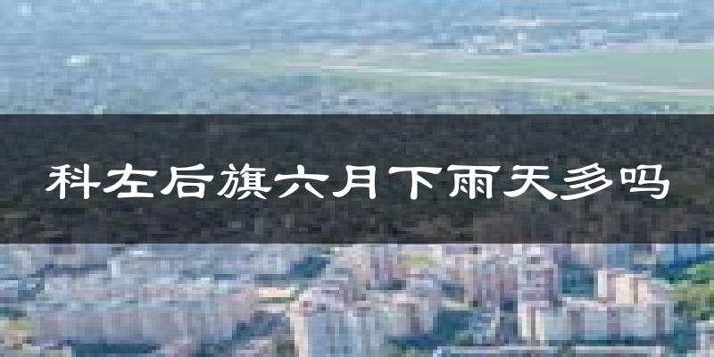 科左后旗六月下雨天多吗?科左后旗6月份降雨量多少?