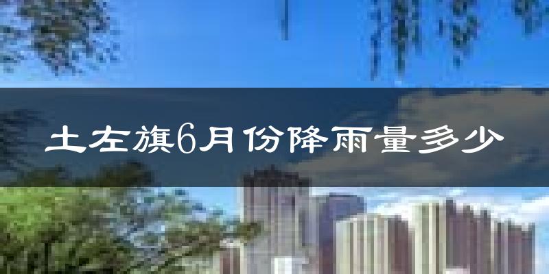 土左旗6月份降雨量多少?土左旗六月下雨多吗?