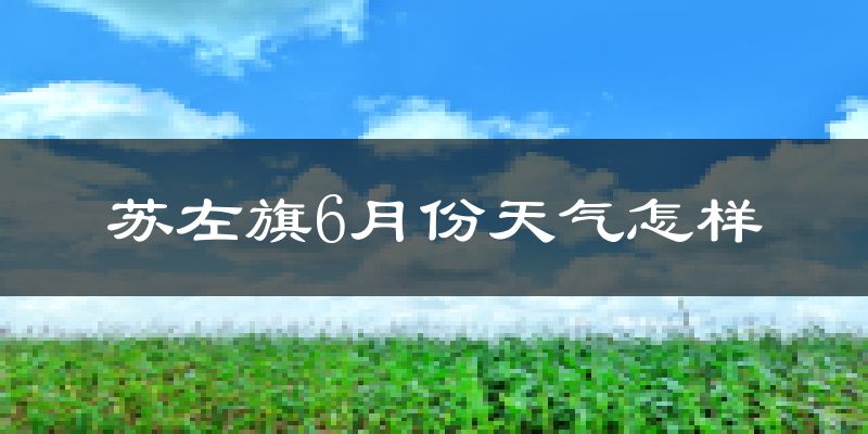 苏尼特左旗6月份天气如何?很冷还是凉爽?