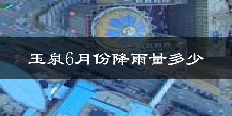 玉泉6月份降雨量多少?玉泉六月下雨多吗?