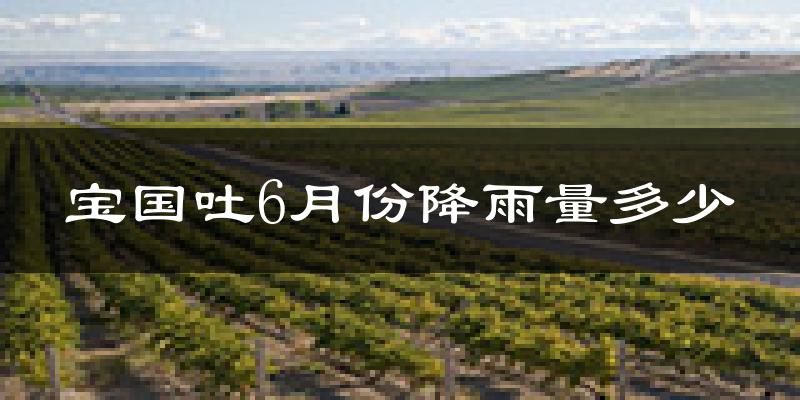 宝国吐6月份降雨量多少?宝国吐六月下雨多吗?
