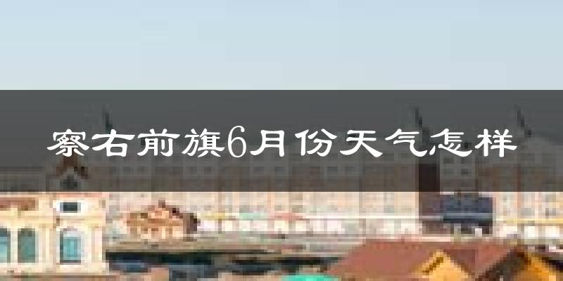 察哈尔右翼前旗6月份天气如何?很热吗?