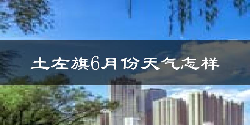 土默特左旗6月份天气如何?很热吗?
