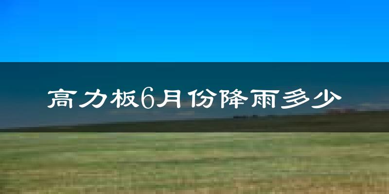 高力板6月份降雨多少?