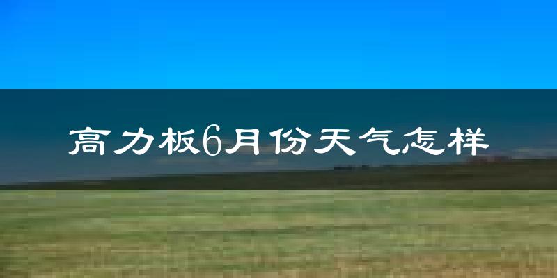 高力板镇6月份天气如何?很热吗?