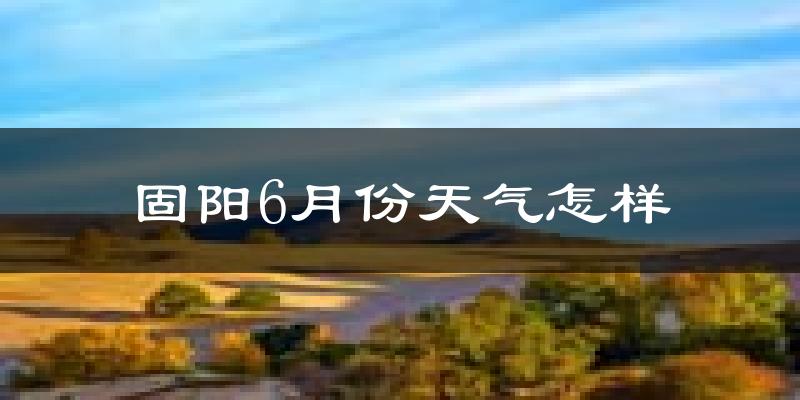 固阳县6月份天气如何?很热吗?
