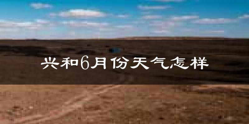 兴和县6月份天气如何?很热吗?
