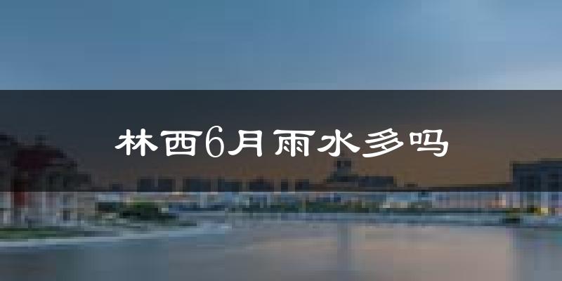 林西6月雨水多吗?