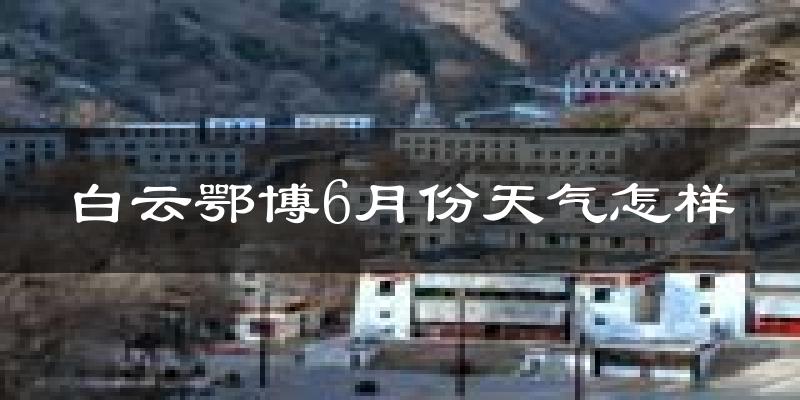 白云鄂博6月份天气怎样?白云鄂博六月热吗?