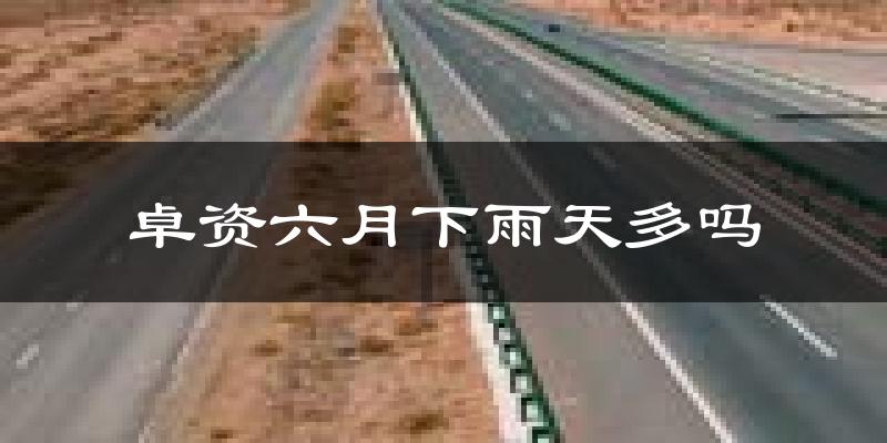 卓资六月下雨天多吗?卓资6月份降雨量多少?