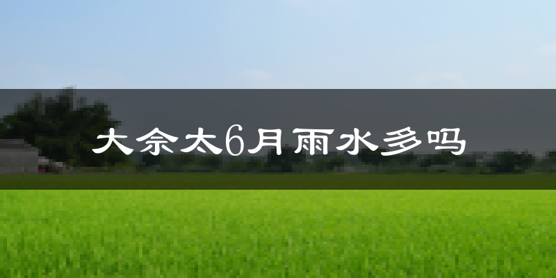 大佘太6月雨水多吗?