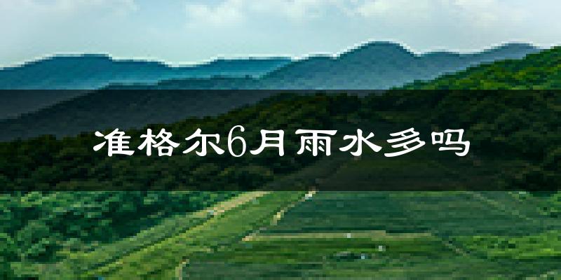 准格尔6月雨水多吗?