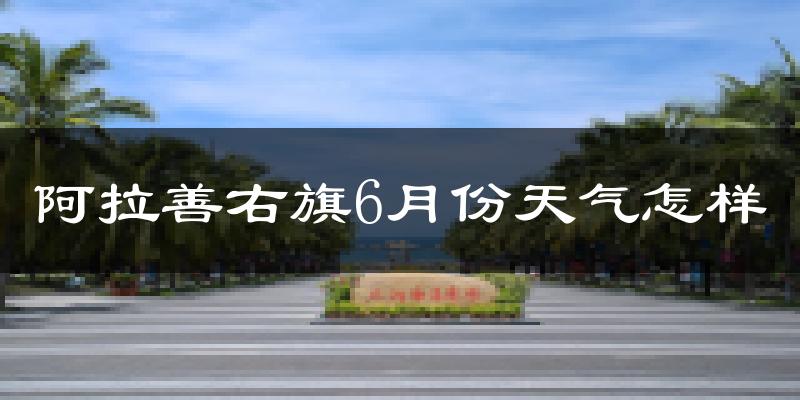阿拉善右旗6月份天气如何?很热吗?