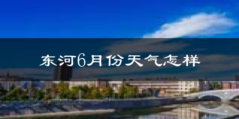 东河6月份天气怎样?东河六月热吗?