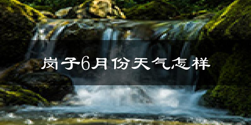 岗子满族乡6月份天气如何?很热吗?