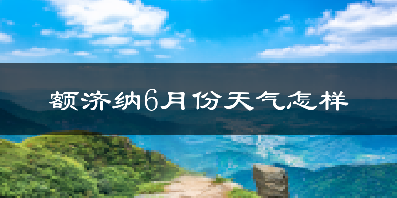 额济纳旗6月份天气如何?很热吗?