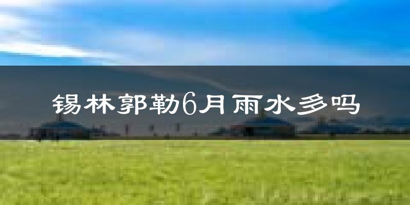 锡林郭勒6月雨水多吗?