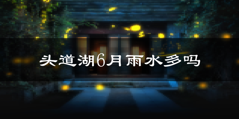头道湖6月雨水多吗?