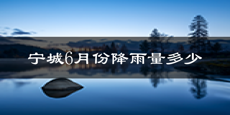 宁城6月份降雨量多少?宁城六月下雨多吗?