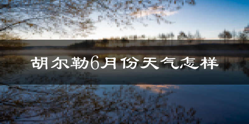 胡尔勒6月份天气如何?很热吗?
