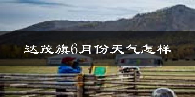 达尔罕茂明安联合旗6月份天气如何?很热吗?