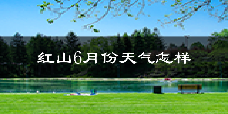 红山6月份天气怎样?红山六月热不热?
