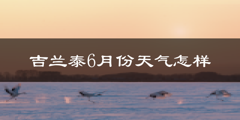 吉兰泰6月份天气如何?很热吗?