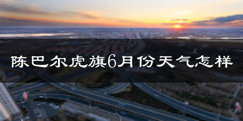 陈巴尔虎旗6月天气如何?很热吗?
