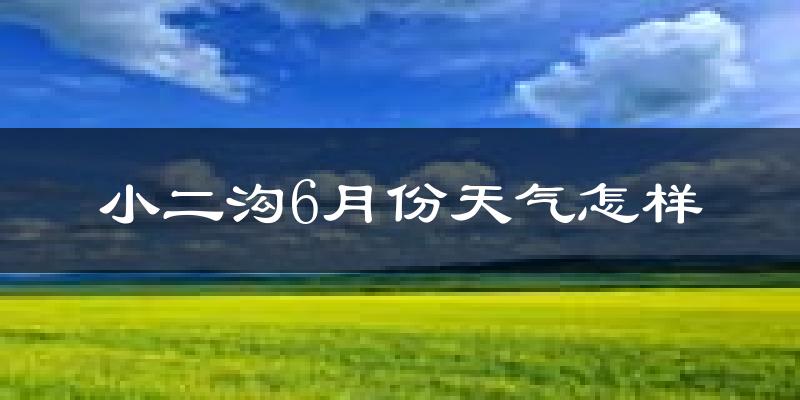 小二沟6月份天气如何?很热吗?