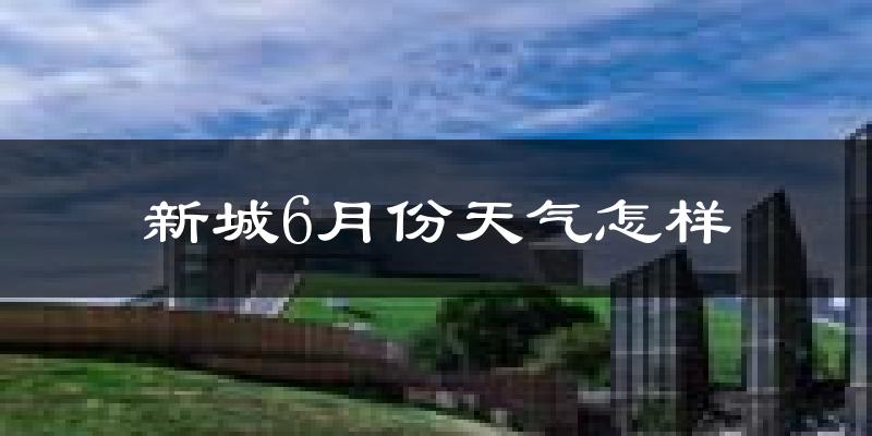 新城6月份天气怎样?新城六月热吗?