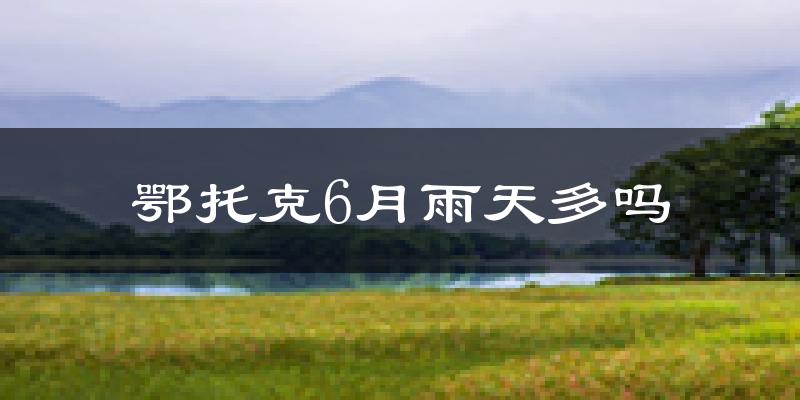 鄂托克6月雨天多吗?