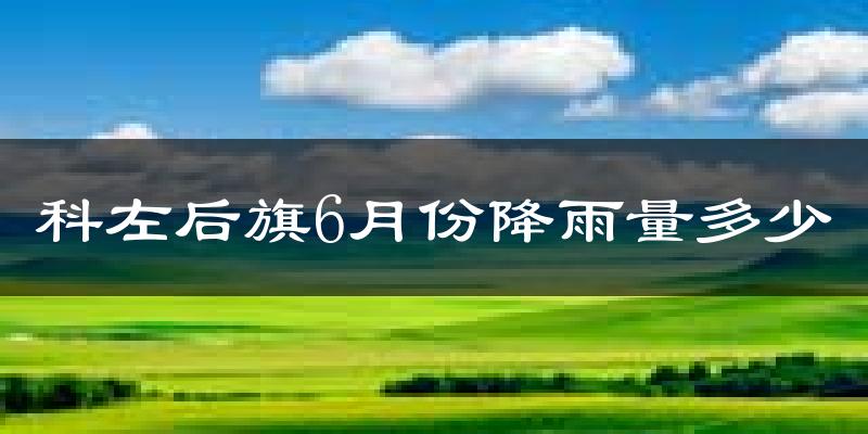 科左后旗6月份降雨量多少?科左后旗六月下雨多吗?