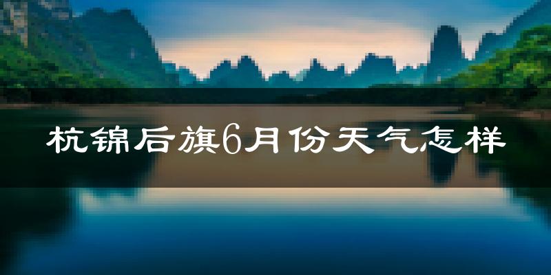 杭锦后旗6月份天气如何?很热吗?