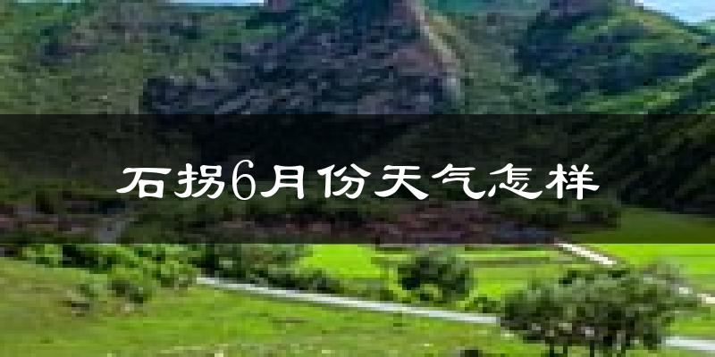 石拐6月份天气怎样?石拐六月热吗?